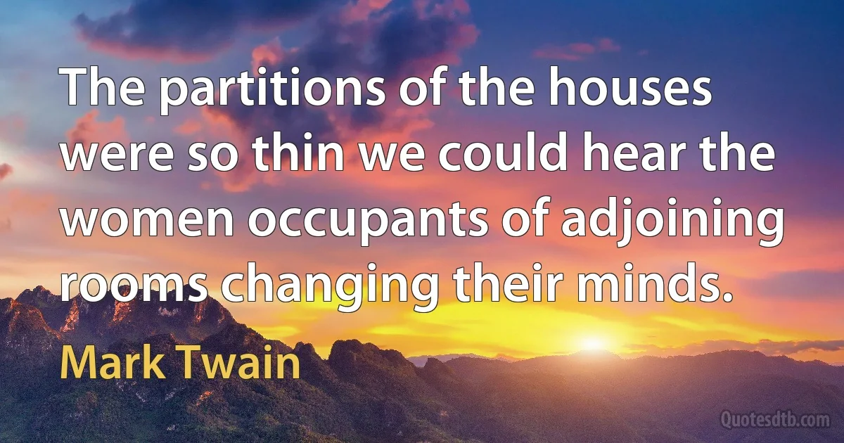 The partitions of the houses were so thin we could hear the women occupants of adjoining rooms changing their minds. (Mark Twain)