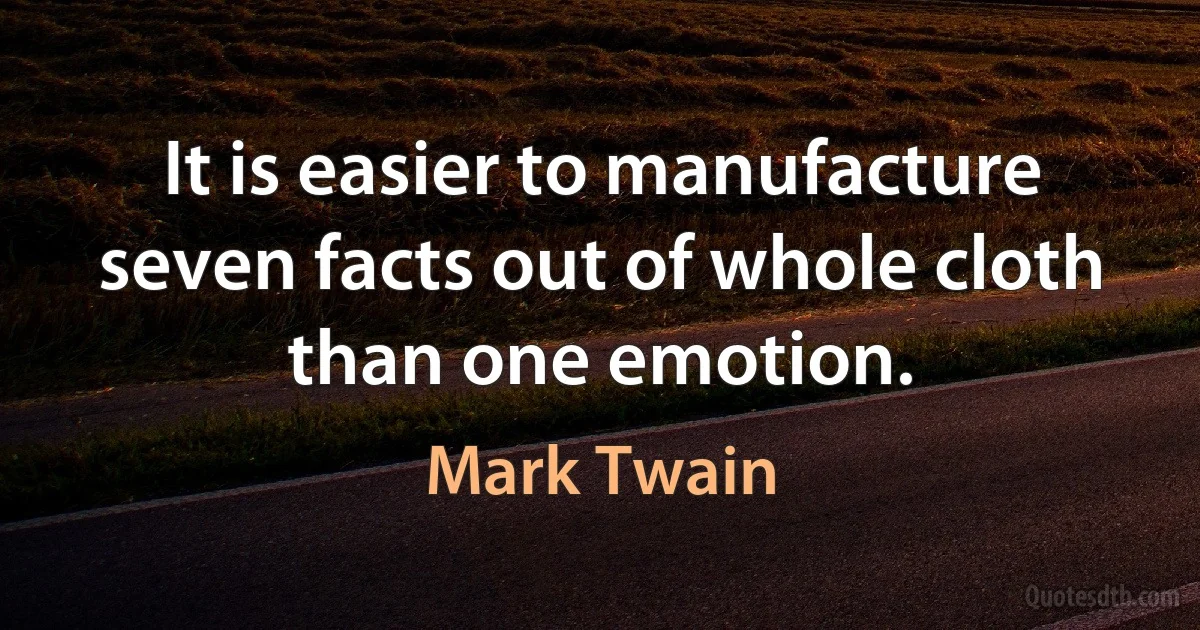 It is easier to manufacture seven facts out of whole cloth than one emotion. (Mark Twain)