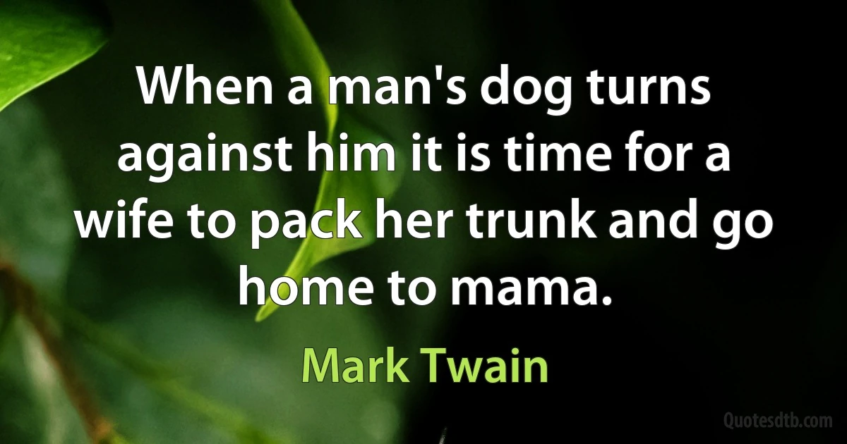 When a man's dog turns against him it is time for a wife to pack her trunk and go home to mama. (Mark Twain)