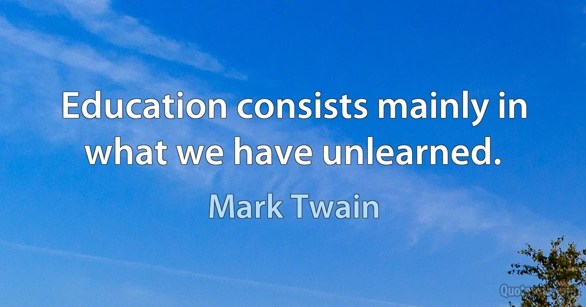 Education consists mainly in what we have unlearned. (Mark Twain)