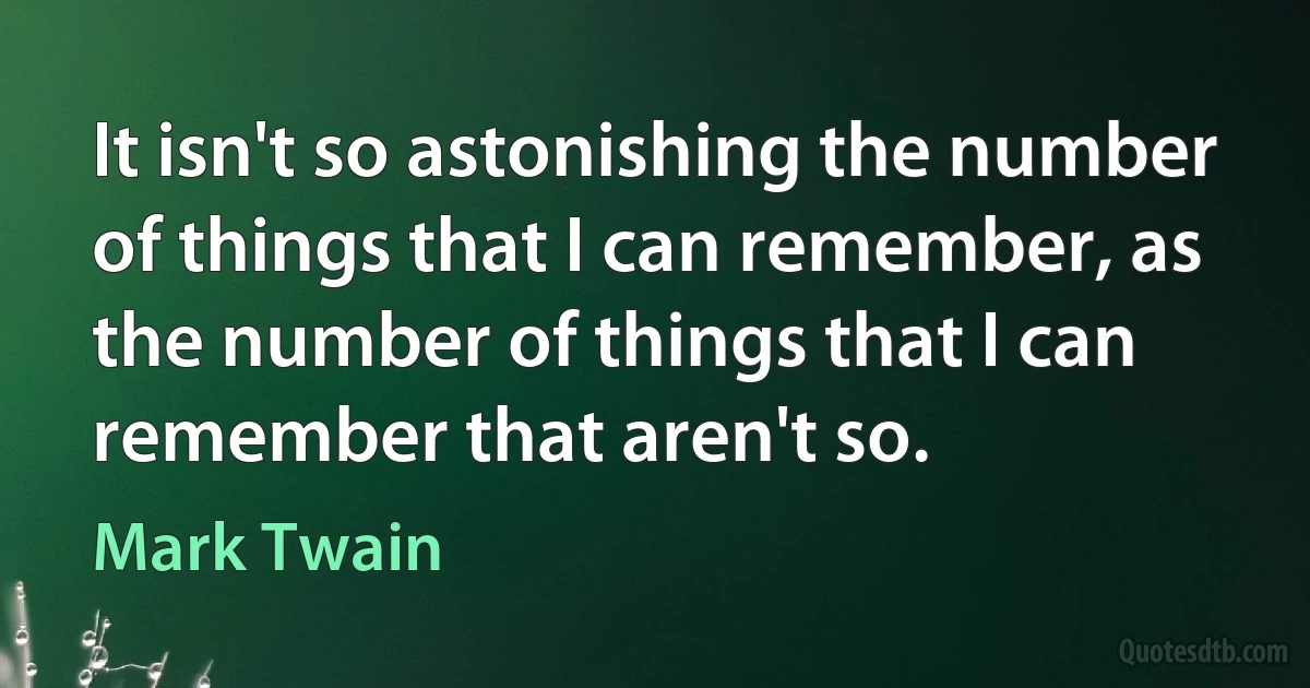 It isn't so astonishing the number of things that I can remember, as the number of things that I can remember that aren't so. (Mark Twain)