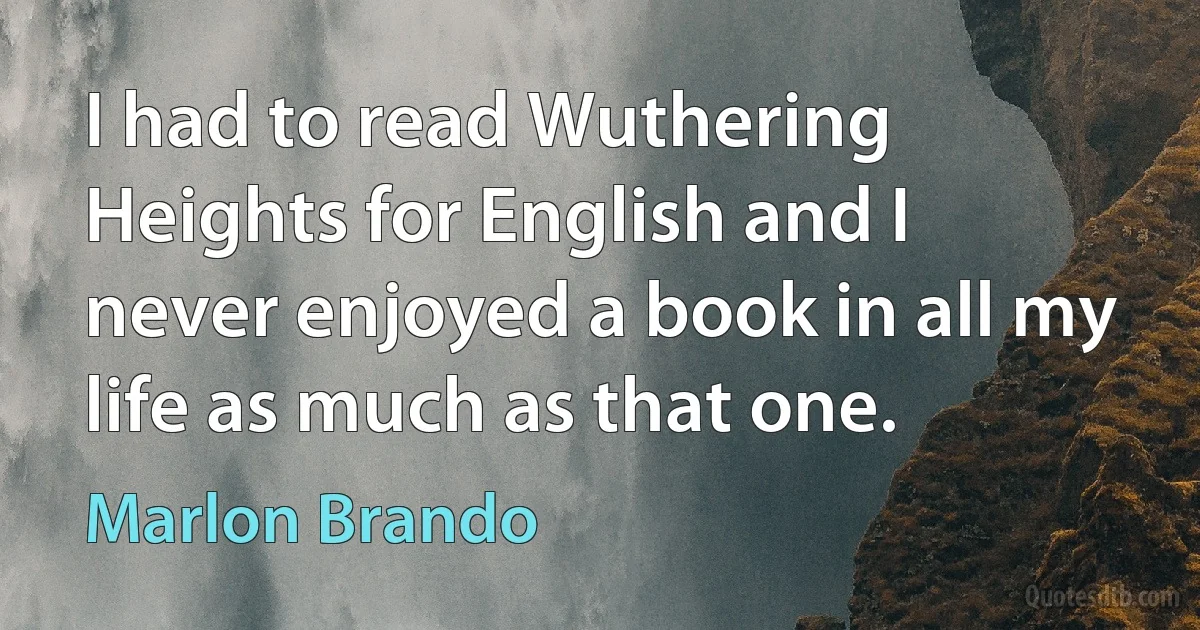 I had to read Wuthering Heights for English and I never enjoyed a book in all my life as much as that one. (Marlon Brando)