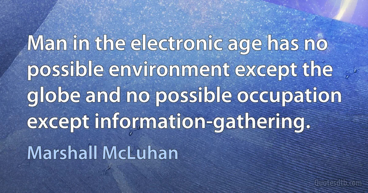 Man in the electronic age has no possible environment except the globe and no possible occupation except information-gathering. (Marshall McLuhan)