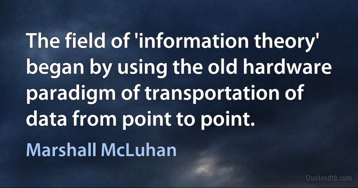 The field of 'information theory' began by using the old hardware paradigm of transportation of data from point to point. (Marshall McLuhan)