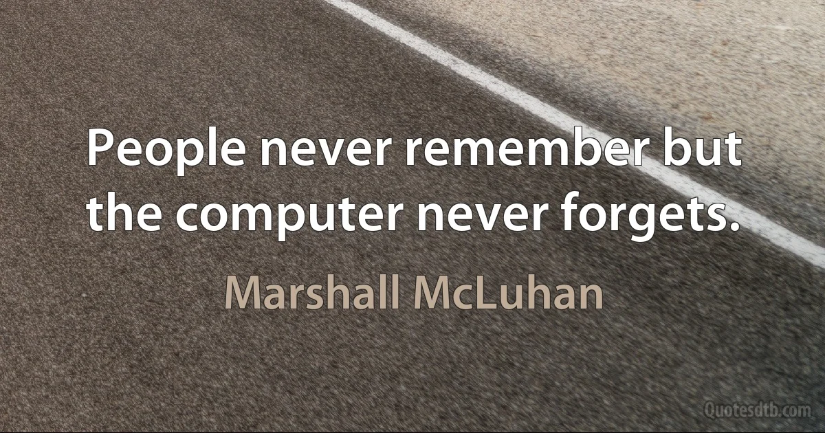 People never remember but the computer never forgets. (Marshall McLuhan)