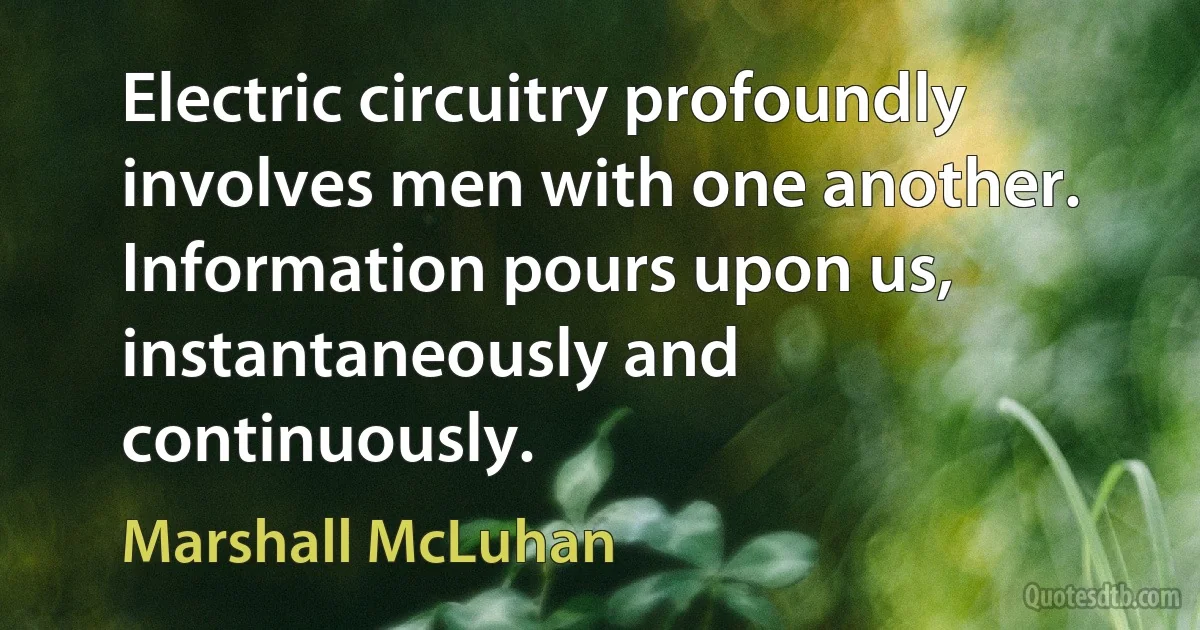 Electric circuitry profoundly involves men with one another. Information pours upon us, instantaneously and continuously. (Marshall McLuhan)