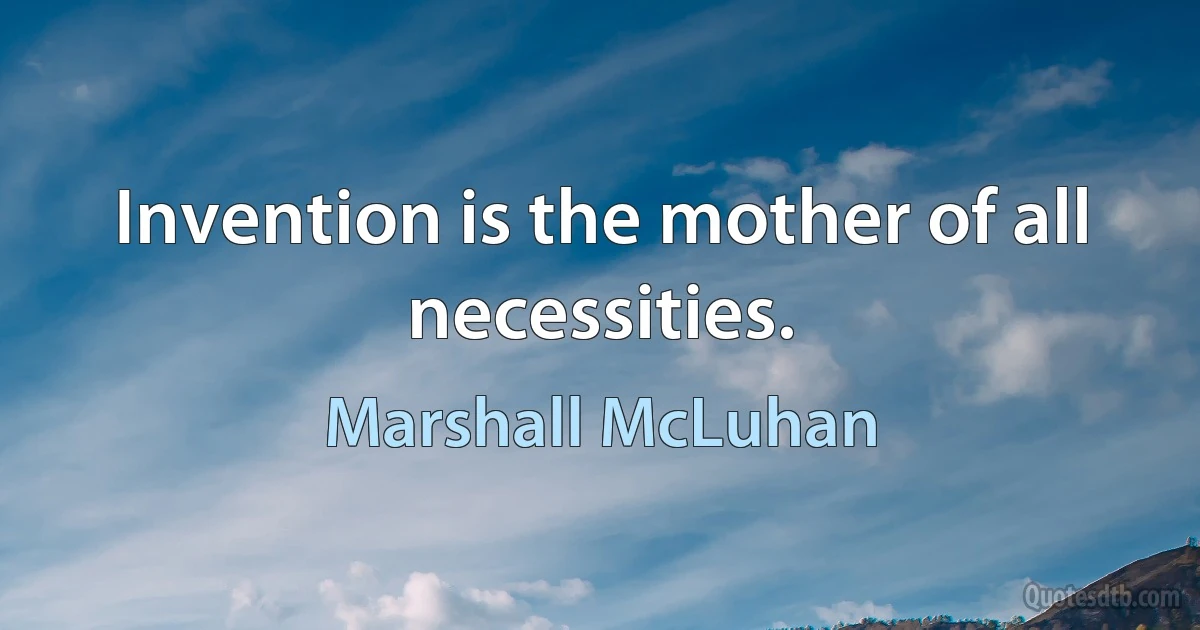 Invention is the mother of all necessities. (Marshall McLuhan)