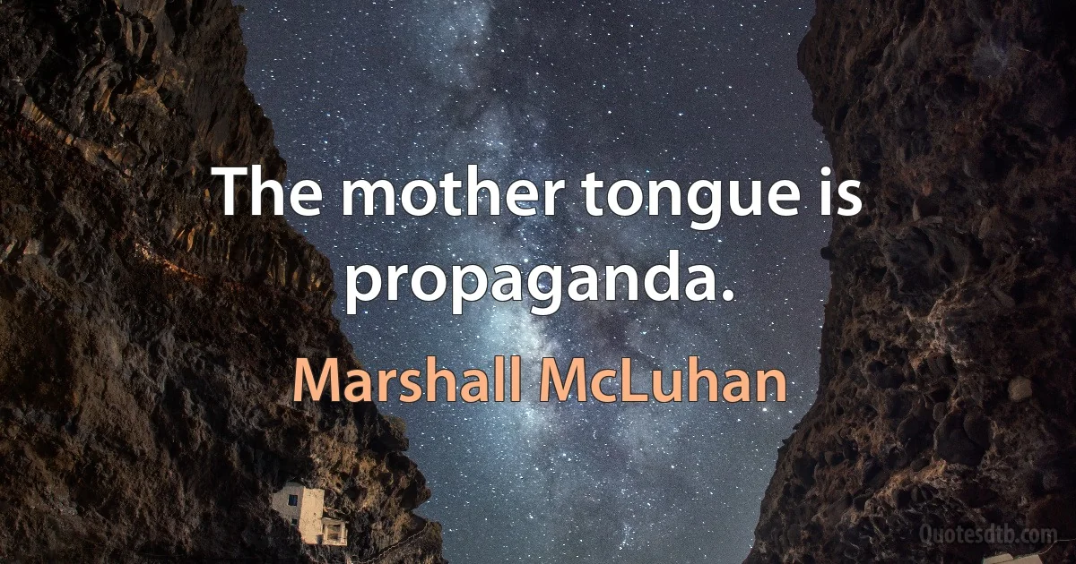 The mother tongue is propaganda. (Marshall McLuhan)