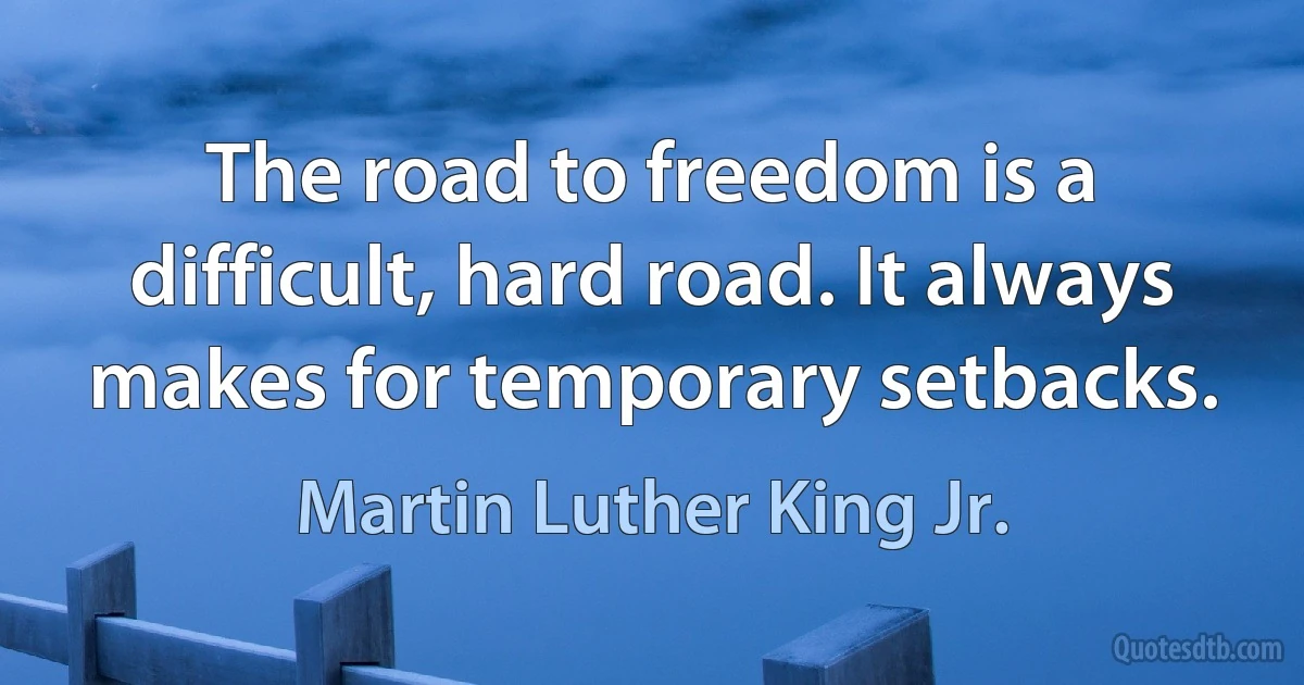 The road to freedom is a difficult, hard road. It always makes for temporary setbacks. (Martin Luther King Jr.)