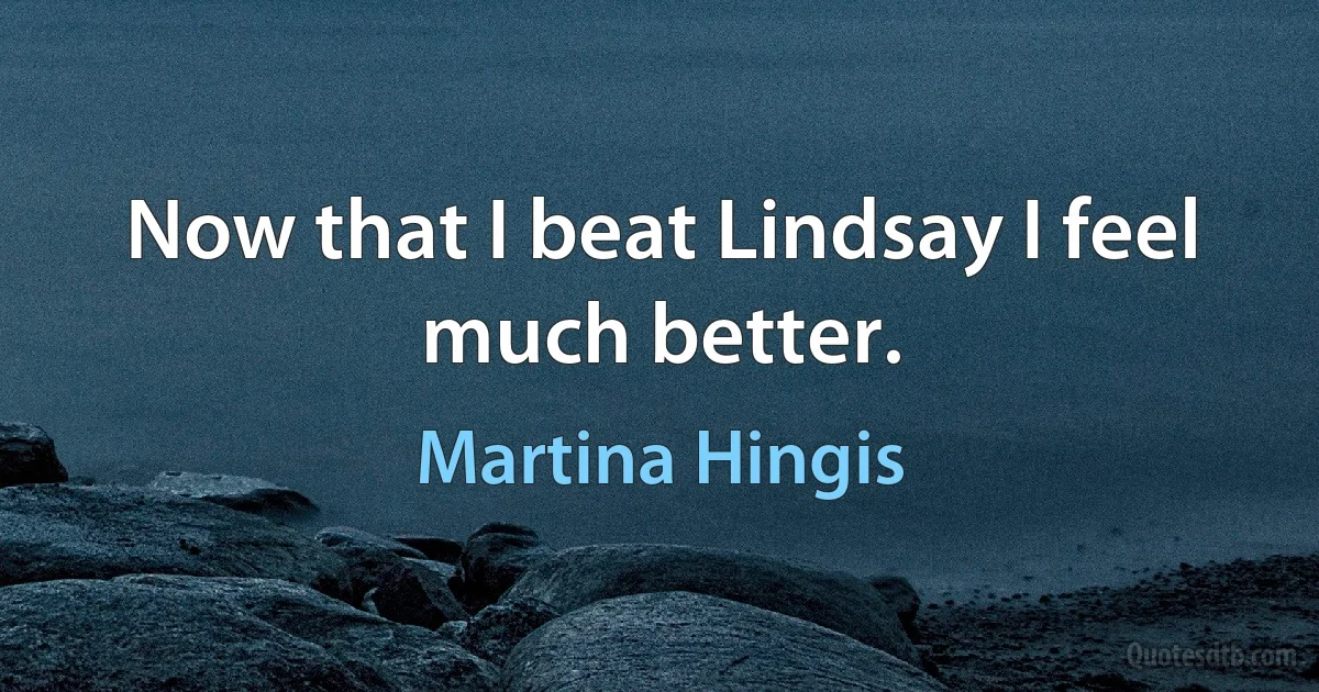 Now that I beat Lindsay I feel much better. (Martina Hingis)