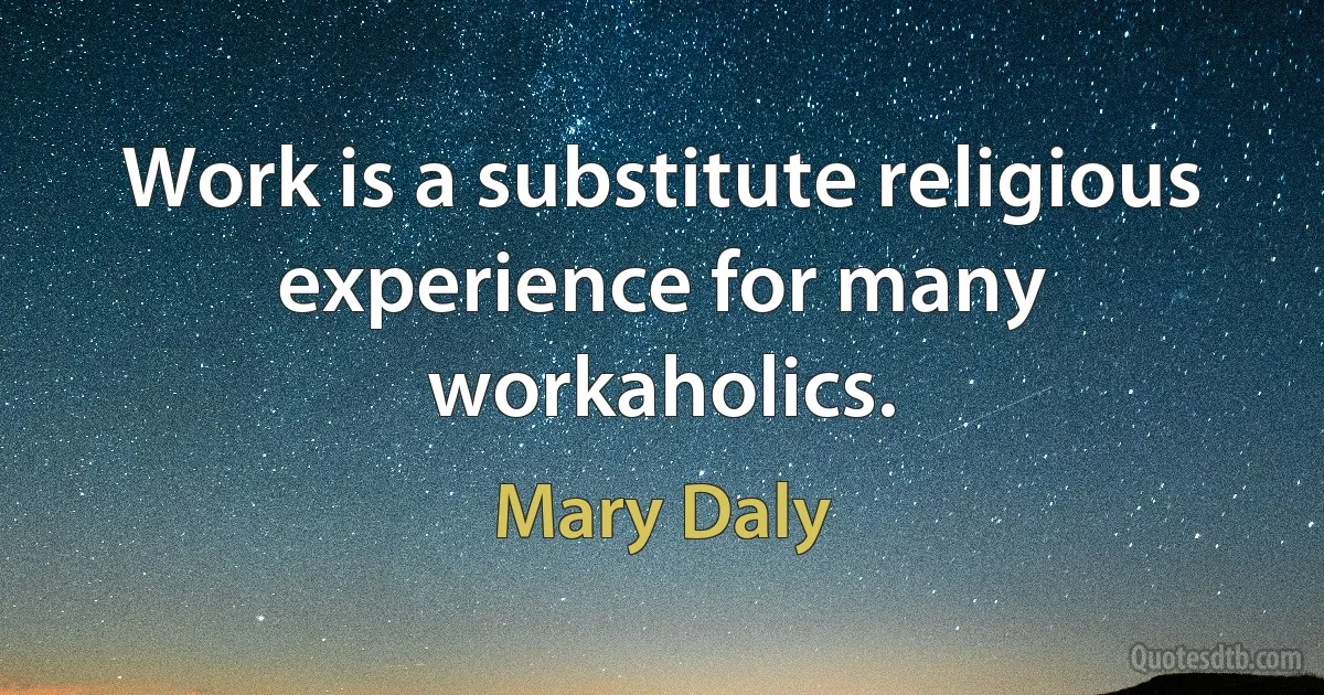 Work is a substitute religious experience for many workaholics. (Mary Daly)