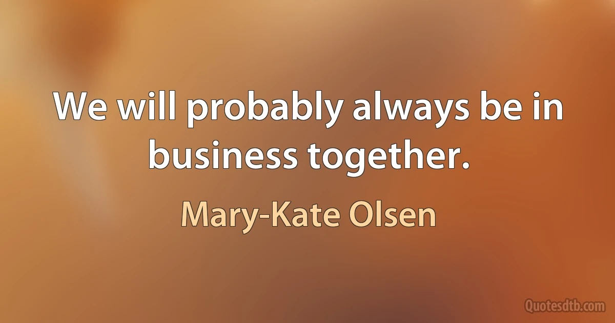 We will probably always be in business together. (Mary-Kate Olsen)