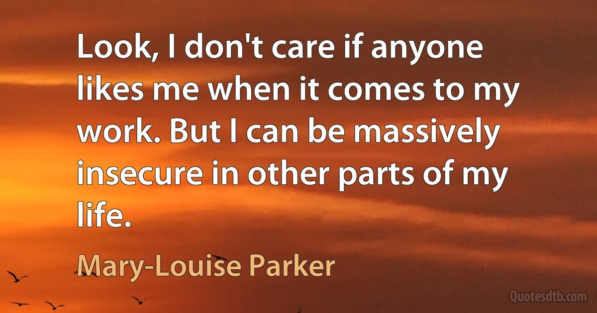 Look, I don't care if anyone likes me when it comes to my work. But I can be massively insecure in other parts of my life. (Mary-Louise Parker)