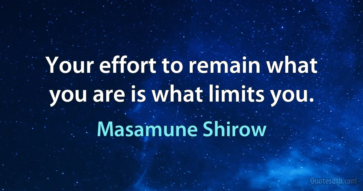 Your effort to remain what you are is what limits you. (Masamune Shirow)