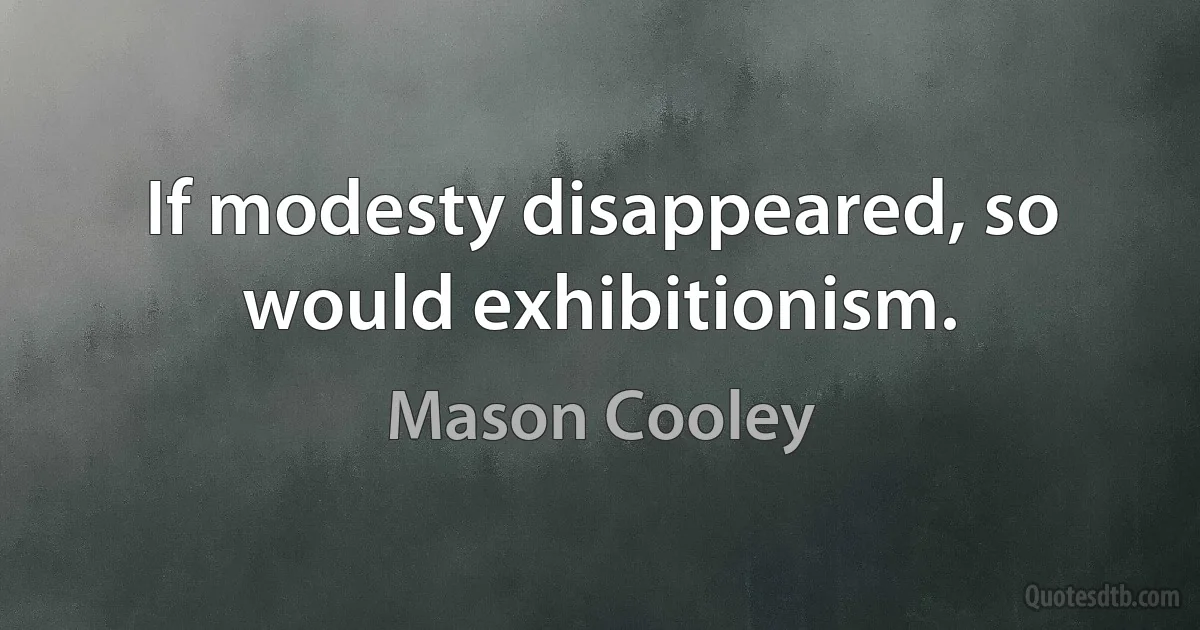 If modesty disappeared, so would exhibitionism. (Mason Cooley)