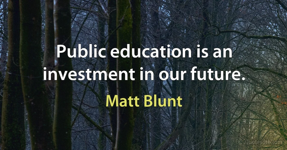 Public education is an investment in our future. (Matt Blunt)