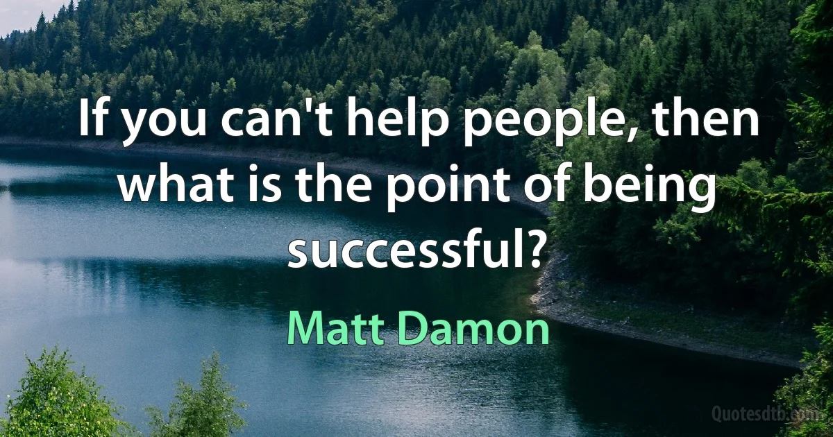 If you can't help people, then what is the point of being successful? (Matt Damon)