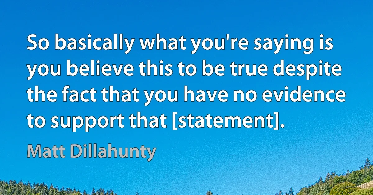 So basically what you're saying is you believe this to be true despite the fact that you have no evidence to support that [statement]. (Matt Dillahunty)