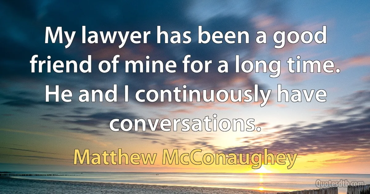 My lawyer has been a good friend of mine for a long time. He and I continuously have conversations. (Matthew McConaughey)