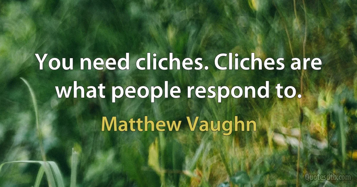 You need cliches. Cliches are what people respond to. (Matthew Vaughn)