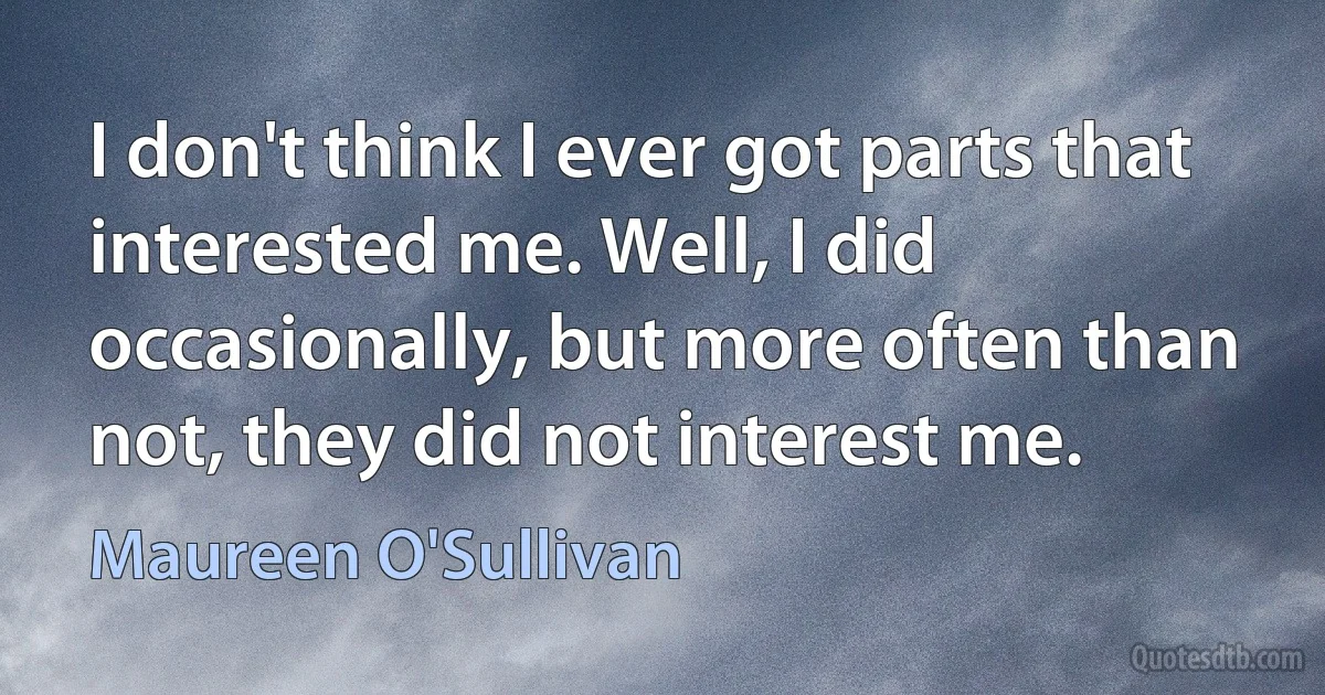 I don't think I ever got parts that interested me. Well, I did occasionally, but more often than not, they did not interest me. (Maureen O'Sullivan)