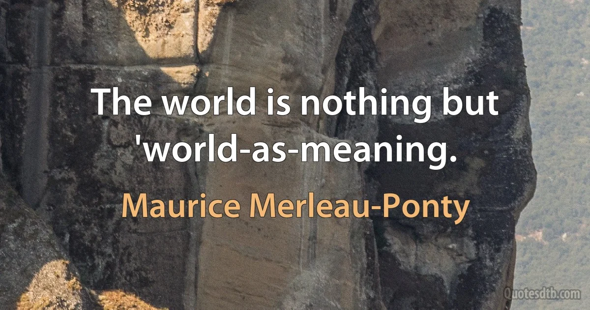 The world is nothing but 'world-as-meaning. (Maurice Merleau-Ponty)