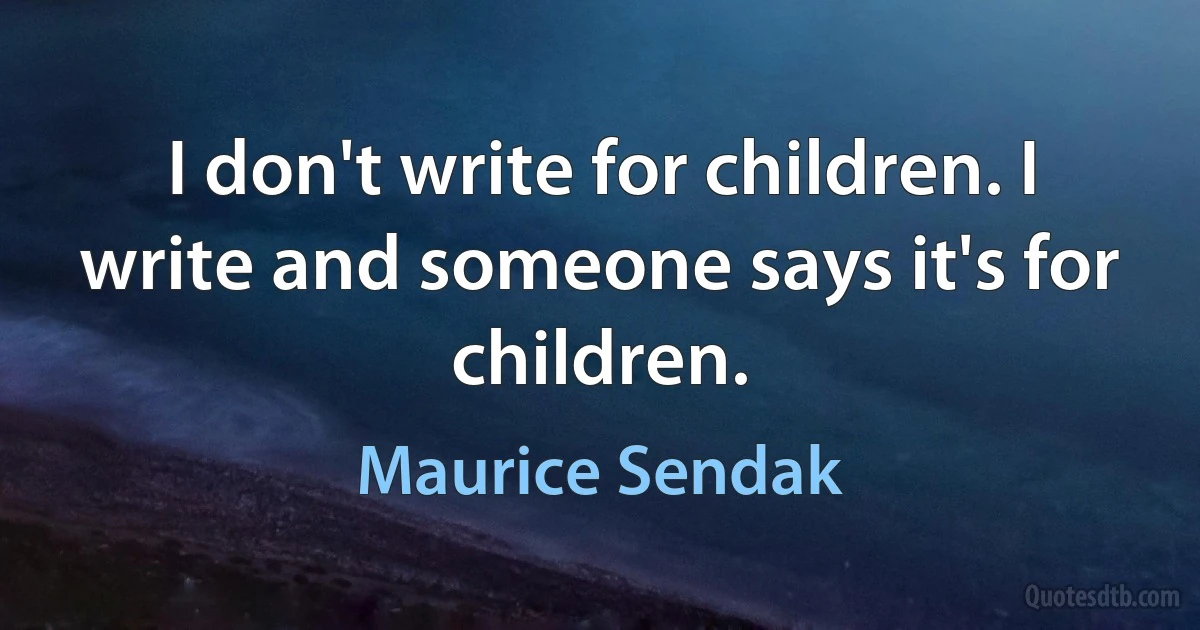 I don't write for children. I write and someone says it's for children. (Maurice Sendak)