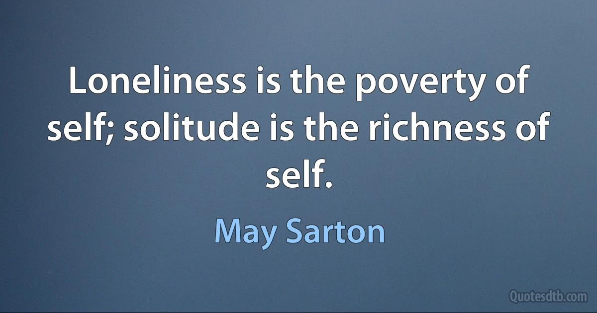 Loneliness is the poverty of self; solitude is the richness of self. (May Sarton)