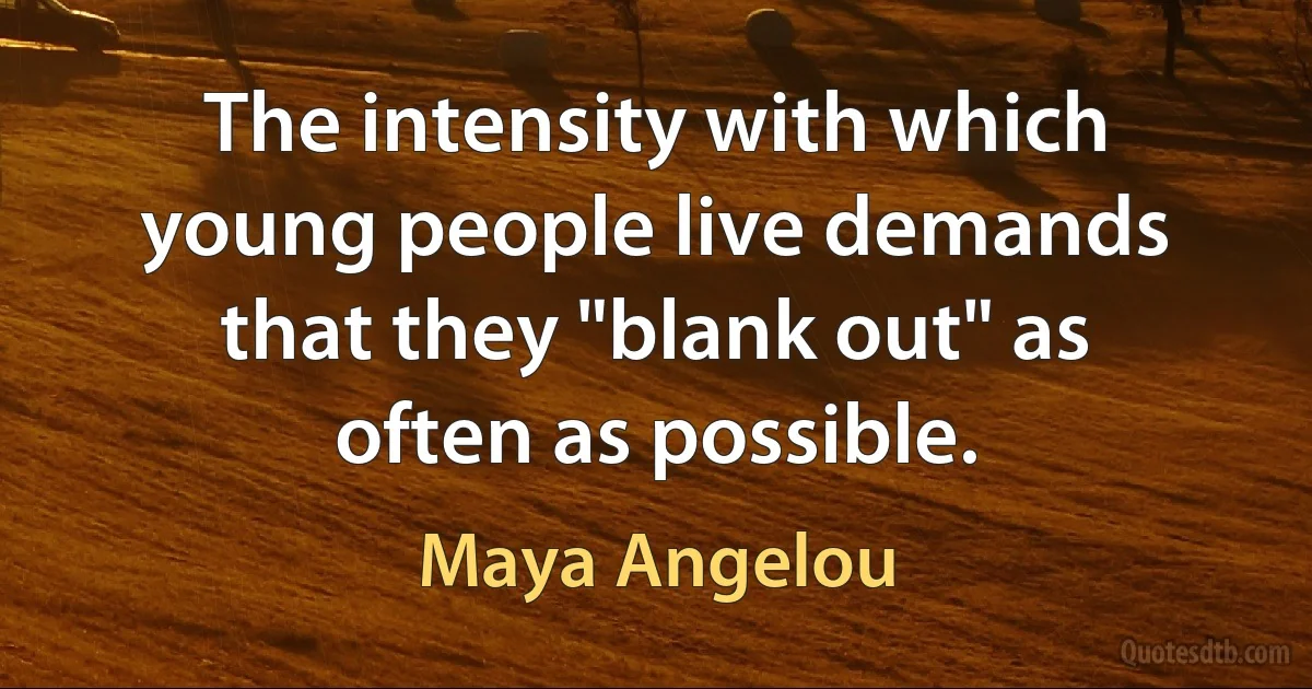 The intensity with which young people live demands that they "blank out" as often as possible. (Maya Angelou)