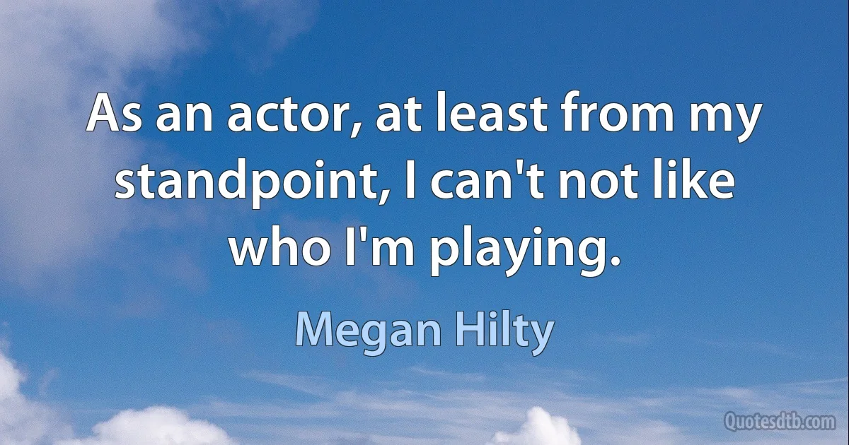 As an actor, at least from my standpoint, I can't not like who I'm playing. (Megan Hilty)