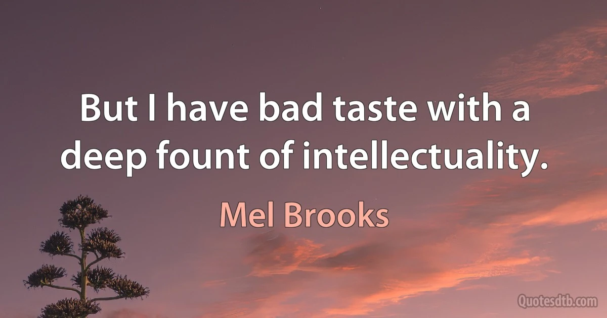 But I have bad taste with a deep fount of intellectuality. (Mel Brooks)