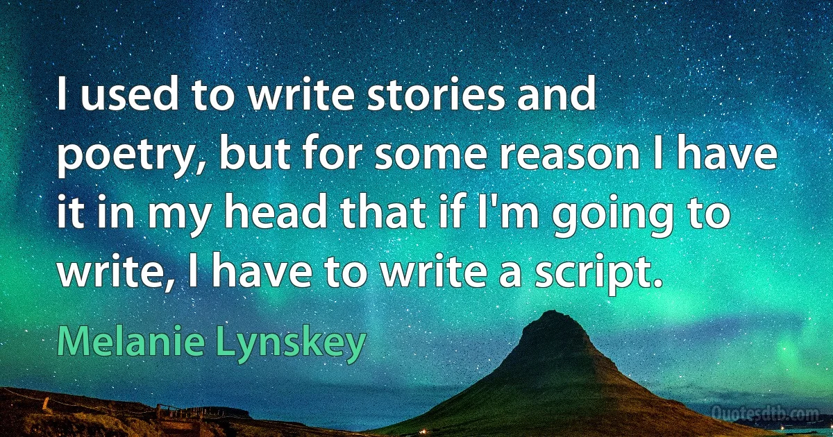 I used to write stories and poetry, but for some reason I have it in my head that if I'm going to write, I have to write a script. (Melanie Lynskey)