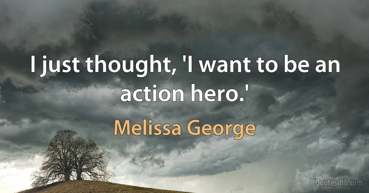 I just thought, 'I want to be an action hero.' (Melissa George)