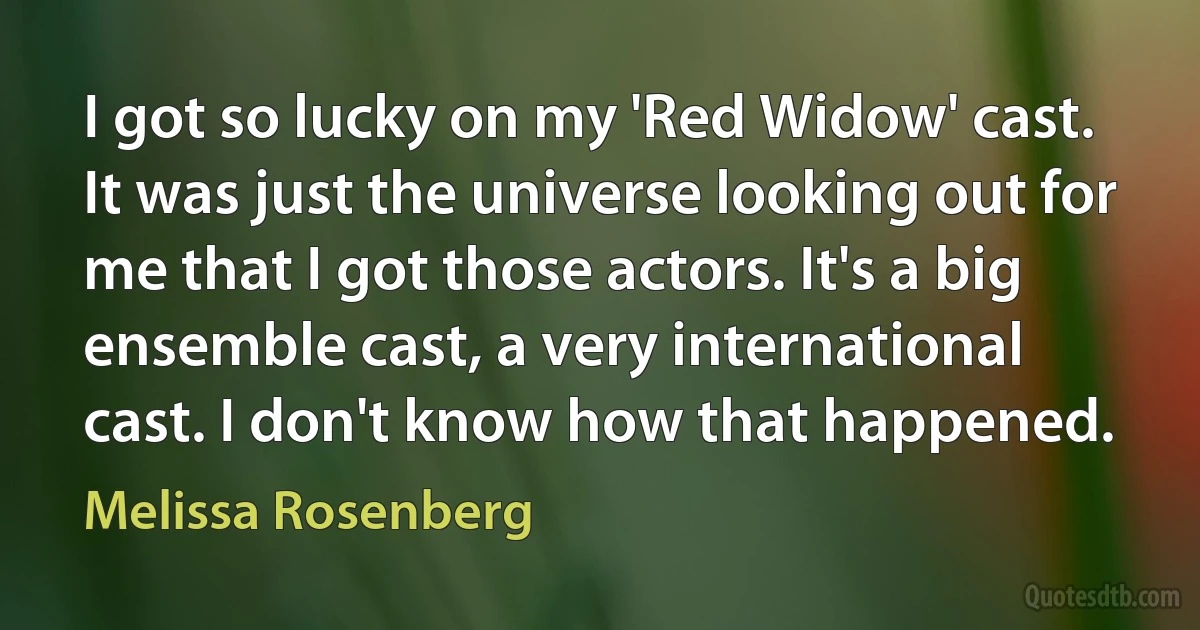 I got so lucky on my 'Red Widow' cast. It was just the universe looking out for me that I got those actors. It's a big ensemble cast, a very international cast. I don't know how that happened. (Melissa Rosenberg)