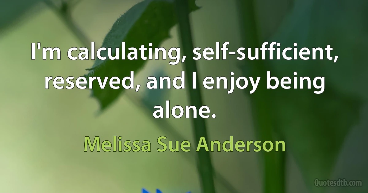 I'm calculating, self-sufficient, reserved, and I enjoy being alone. (Melissa Sue Anderson)