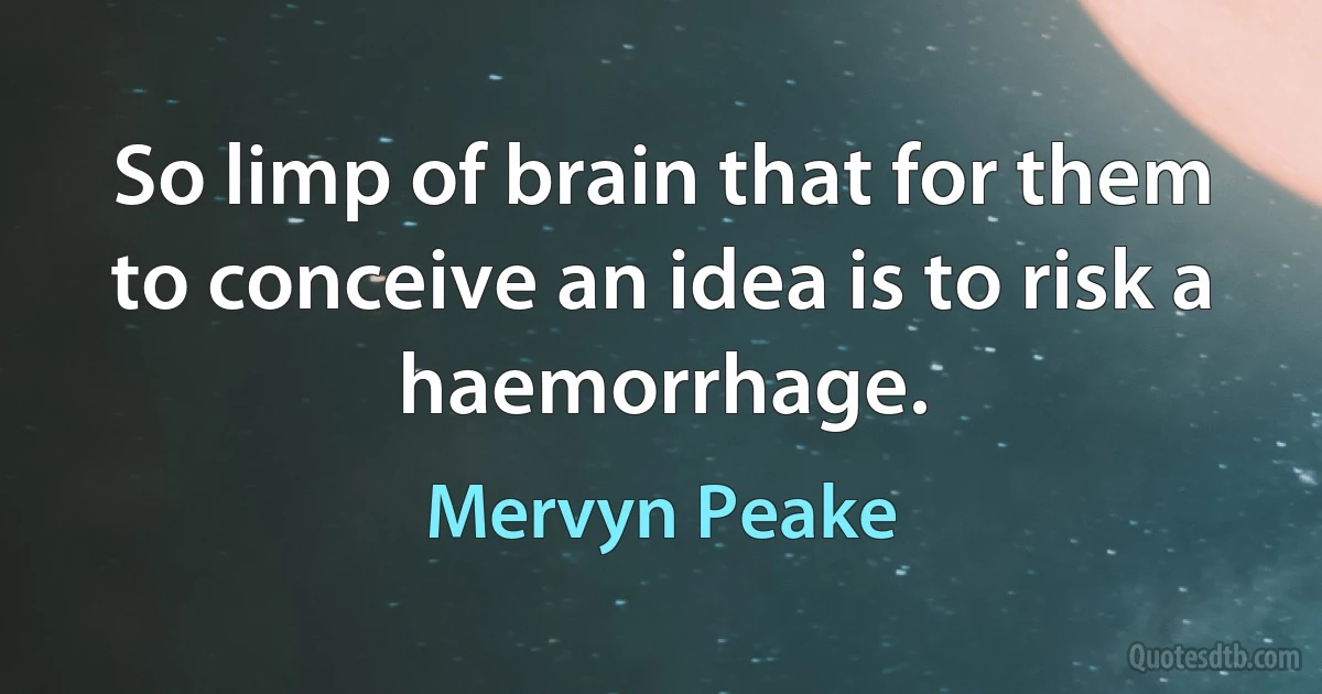 So limp of brain that for them to conceive an idea is to risk a haemorrhage. (Mervyn Peake)