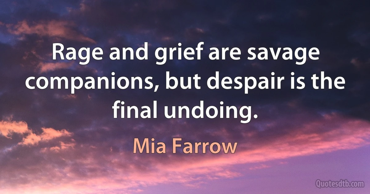 Rage and grief are savage companions, but despair is the final undoing. (Mia Farrow)