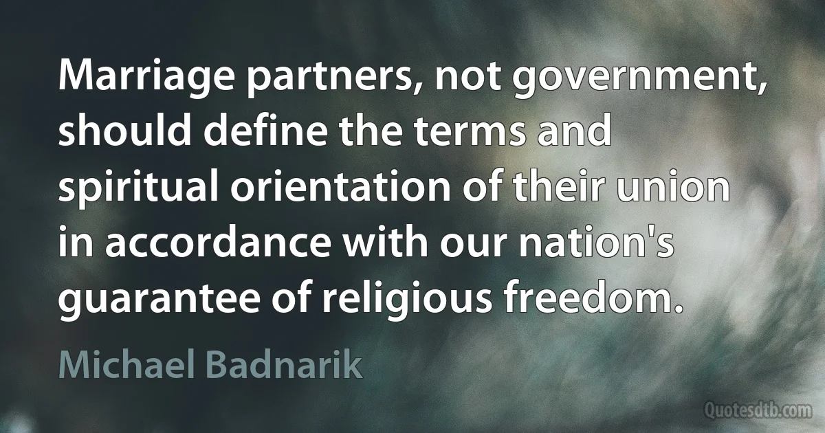 Marriage partners, not government, should define the terms and spiritual orientation of their union in accordance with our nation's guarantee of religious freedom. (Michael Badnarik)