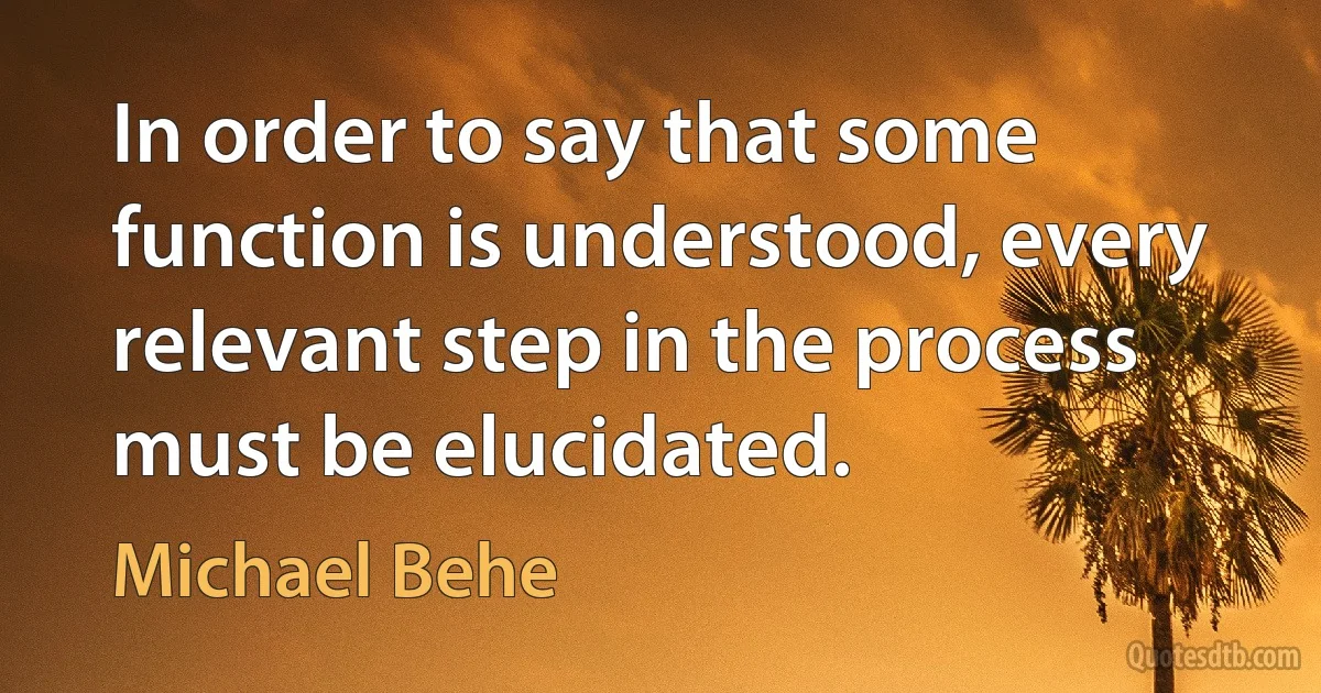 In order to say that some function is understood, every relevant step in the process must be elucidated. (Michael Behe)