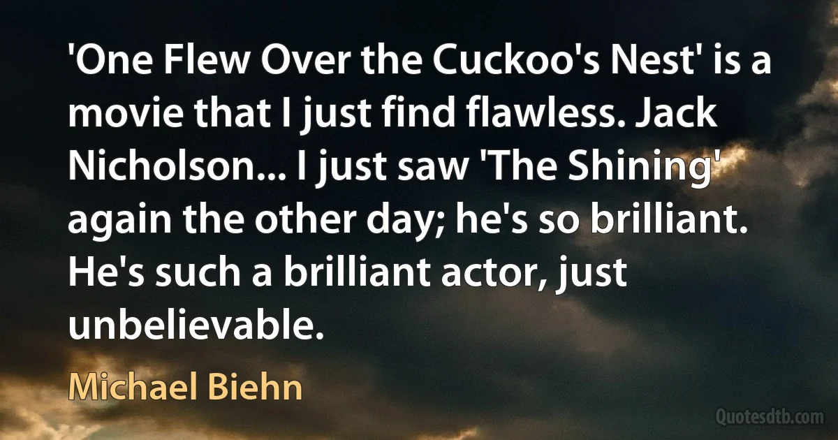 'One Flew Over the Cuckoo's Nest' is a movie that I just find flawless. Jack Nicholson... I just saw 'The Shining' again the other day; he's so brilliant. He's such a brilliant actor, just unbelievable. (Michael Biehn)