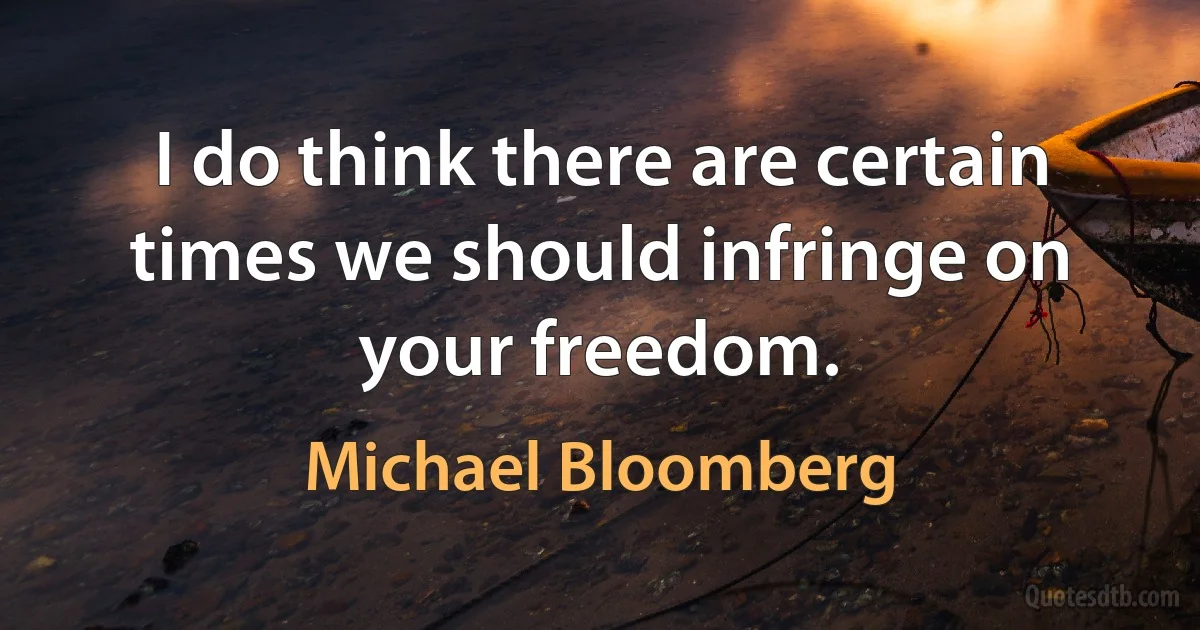 I do think there are certain times we should infringe on your freedom. (Michael Bloomberg)