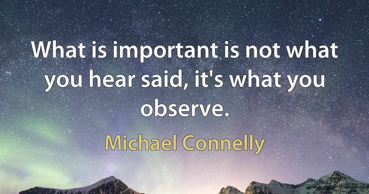 What is important is not what you hear said, it's what you observe. (Michael Connelly)