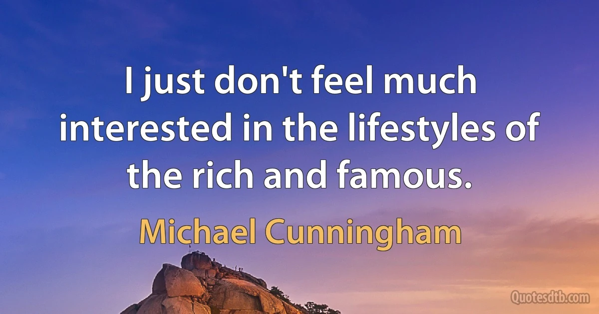 I just don't feel much interested in the lifestyles of the rich and famous. (Michael Cunningham)