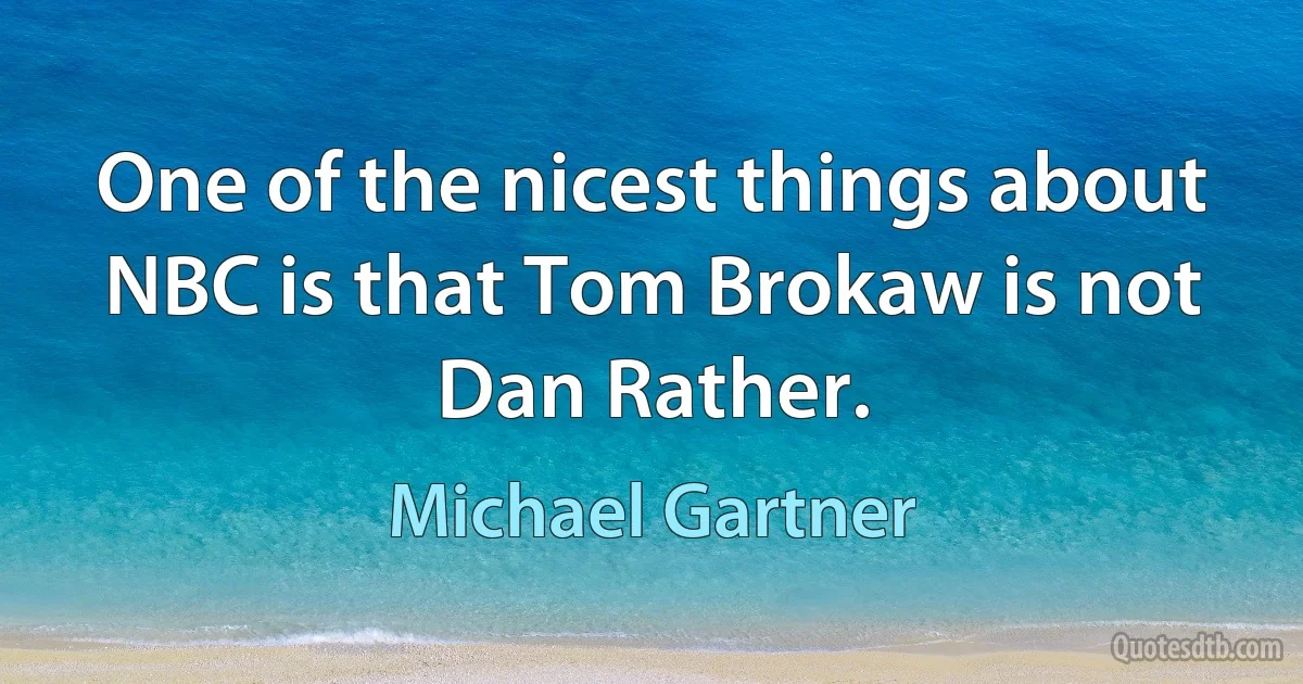 One of the nicest things about NBC is that Tom Brokaw is not Dan Rather. (Michael Gartner)