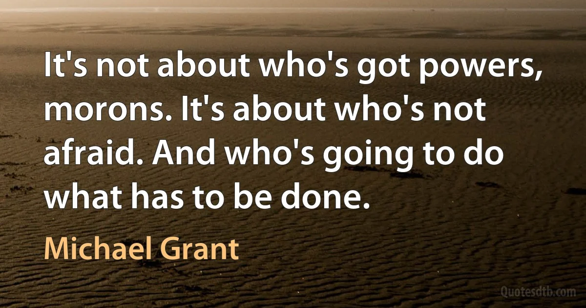 It's not about who's got powers, morons. It's about who's not afraid. And who's going to do what has to be done. (Michael Grant)