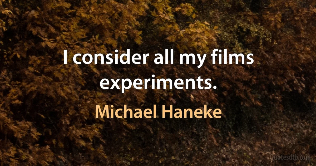 I consider all my films experiments. (Michael Haneke)