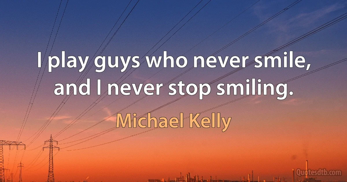 I play guys who never smile, and I never stop smiling. (Michael Kelly)