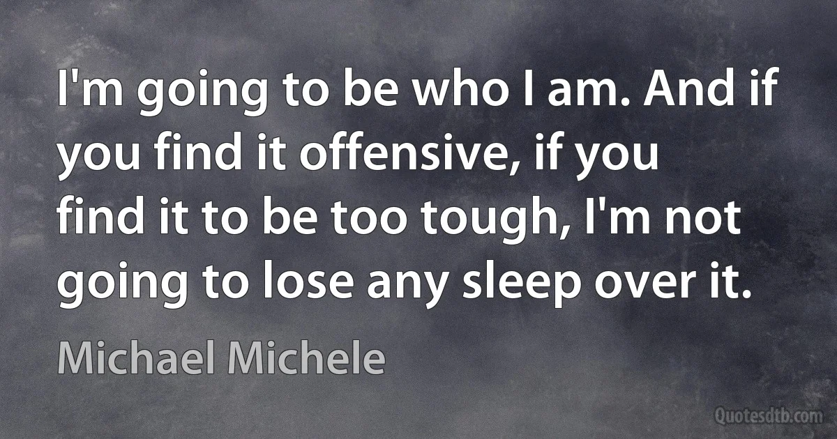 I'm going to be who I am. And if you find it offensive, if you find it to be too tough, I'm not going to lose any sleep over it. (Michael Michele)