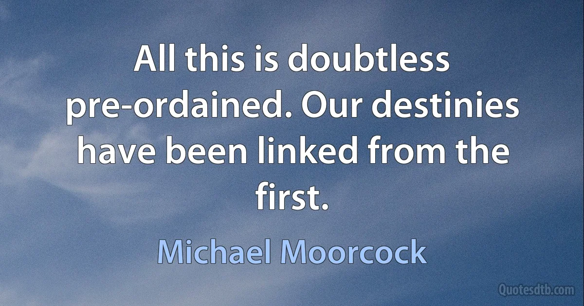 All this is doubtless pre-ordained. Our destinies have been linked from the first. (Michael Moorcock)