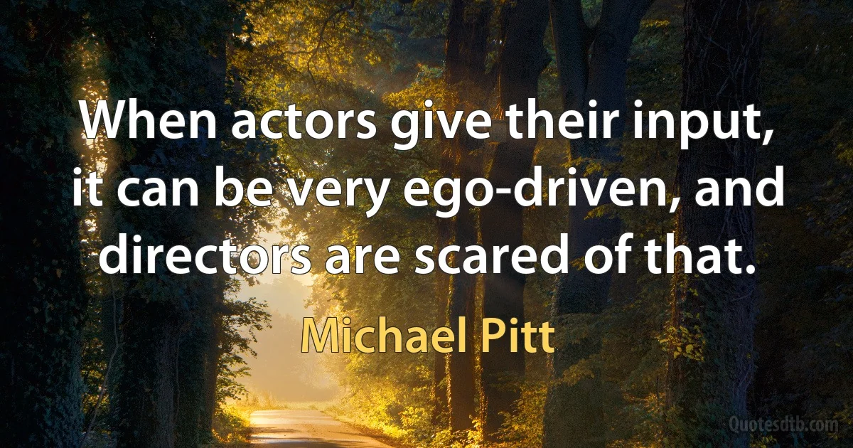 When actors give their input, it can be very ego-driven, and directors are scared of that. (Michael Pitt)